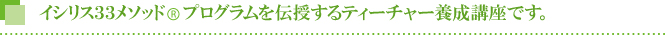 イシリス33メソッド(R)プログラムを伝授するティーチャー養成講座です。 イシリス33メソッド(R)プログラムを伝授するティーチャー養成講座です。